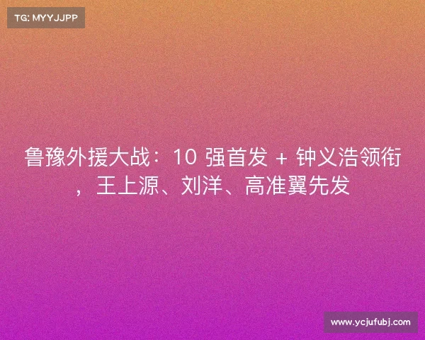 鲁豫外援大战：10 强首发 + 钟义浩领衔，王上源、刘洋、高准翼先发